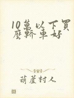 10万以下买什么轿车好