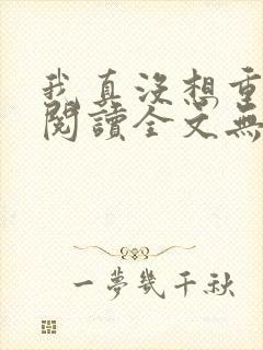 我真没想重生啊阅读全文无弹窗