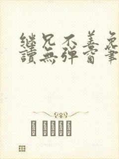 继兄不善免费阅读无弹窗笔趣阁