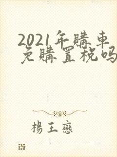 2021年购车免购置税吗