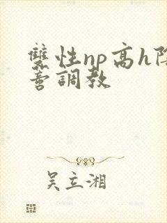 双性np高h阴蒂调教