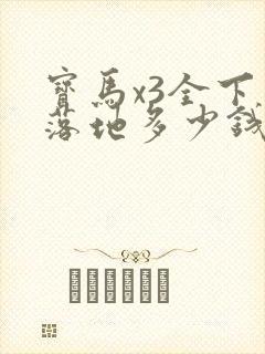 宝马x3全下来落地多少钱
