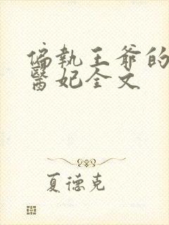 偏执王爷的团宠医妃全文 偏执王爷的团宠医妃全文