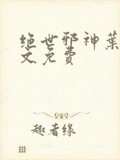 绝世邪神叶楚全文免费 绝世邪神叶楚全文免费
