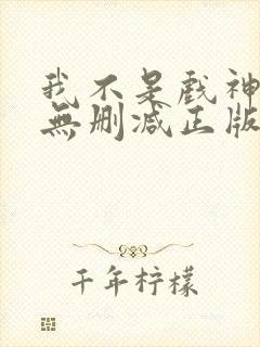 我不是戏神小说无删减正版在线阅读 我不是戏神小说无删减正版在线阅读