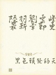 陆羽刘云峰小说最新章节更新