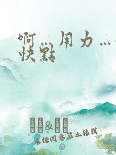啊…用力…嗯…快点