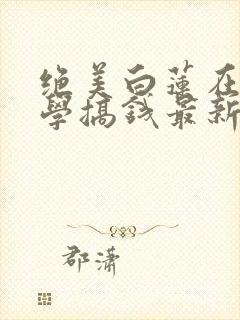 绝美白莲在线教学搞钱最新章节下载