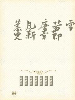 叶凡唐若雪最新更新章节 叶凡唐若雪最新更新章节