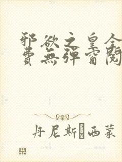 邪欲之皇全文免费无弹窗阅读