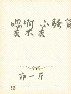 嗯啊 小骚货 爽不爽