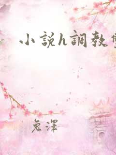 小说h调教双性 小说h调教双性