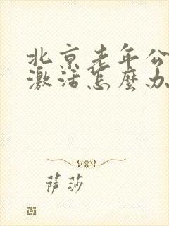 北京老年公交卡激活怎么办理