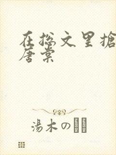 在总文里抢主角唐棠 在总文里抢主角唐棠