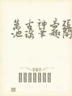 万古神帝张若尘池瑶笔趣阁