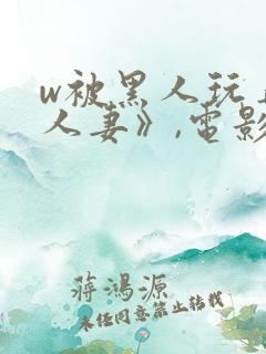 w被黑人玩弄的人妻》,电影
