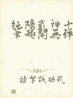 纯阳武神十步行笔趣阁无弹窗 纯阳武神十步行笔趣阁无弹窗
