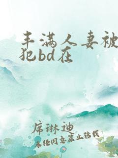 丰满人妻被公侵犯bd在