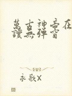万古神帝在线阅读无弹窗