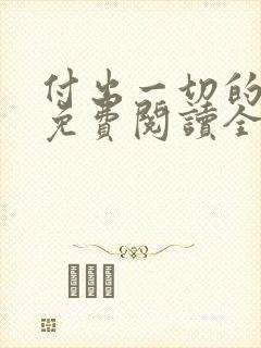 付出一切的漫画免费阅读全集下载 付出一切的漫画免费阅读全集下载