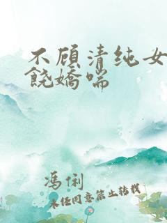 不顾清纯女神求饶娇喘 不顾清纯女神求饶娇喘