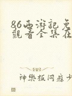 86西游记免费观看全集在线观看 86西游记免费观看全集在线观看