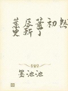 叶辰萧初然最快更新了 叶辰萧初然最快更新了
