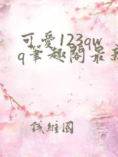 可爱123qwq笔趣阁最新章节内容