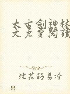 太古剑神林逸全文免费阅读