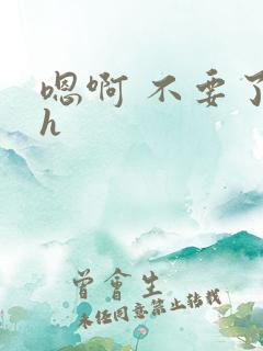 嗯啊 不要了 h 嗯啊 不要了 h