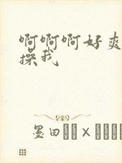 啊啊啊好爽啊快操我