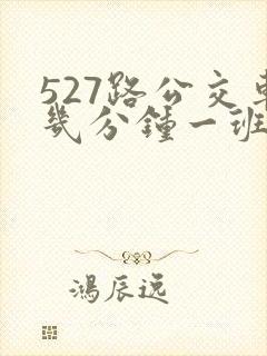 527路公交车几分钟一班