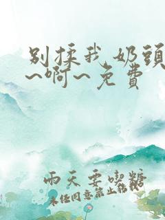 别揉我奶头～嗯~啊~免费