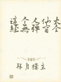这个人仙太过正经无弹窗全文免费阅读