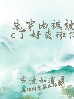 忘穿内裤被同桌c了好爽微博小说
