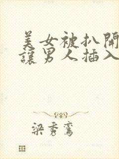 美女被扒开内裤让男人插入阴道