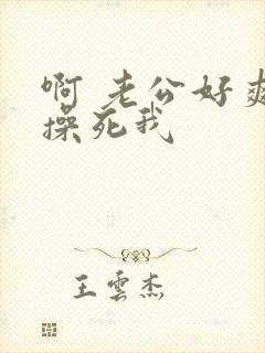 啊 老公好爽 操死我