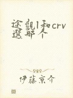 途观l和crv选哪个 途观l和crv选哪个