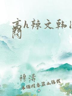高h辣文韩国财阀 高h辣文韩国财阀