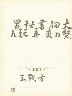 男秘书胸大喂奶h玩弄爽n双性小说