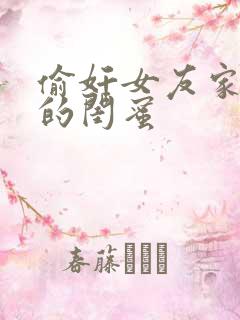 偷奸女友家休息的闺蜜