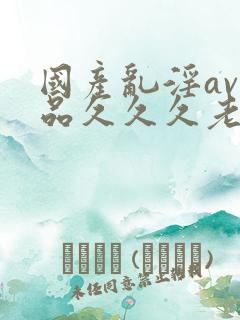 国产乱淫av精品久久久老妇