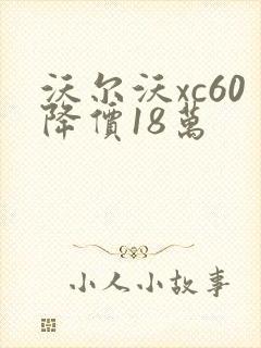 沃尔沃xc60降价18万 沃尔沃xc60降价18万