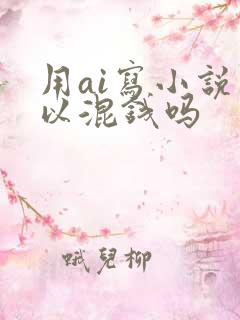用ai写小说可以混钱吗 用ai写小说可以混钱吗