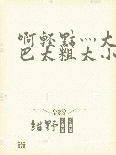 啊轻点灬大ji巴太粗太小说