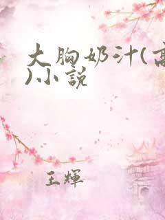 大胸奶汁(高h)小说 大胸奶汁(高h)小说