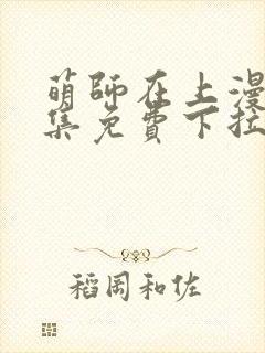 萌师在上漫画全集免费下拉式漫画 萌师在上漫画全集免费下拉式漫画