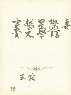 穿越星际妻荣夫贵文学馆