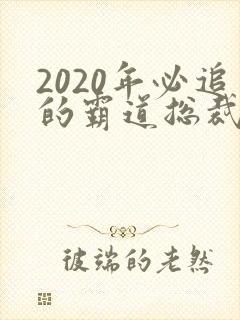 2020年必追的霸道总裁甜宠剧
