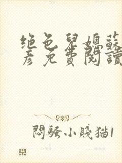 绝色儿媳苏媚赵彦免费阅读 绝色儿媳苏媚赵彦免费阅读